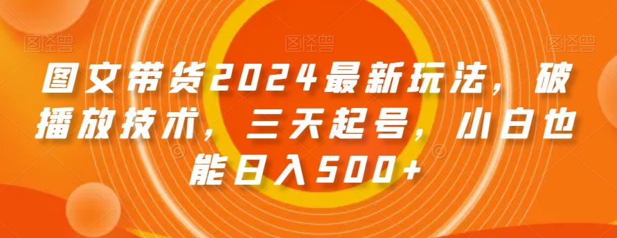 图文带货2024最新玩法，破播放技术，三天起号，小白也能日入500+【揭秘】 - 副业心选-副业心选