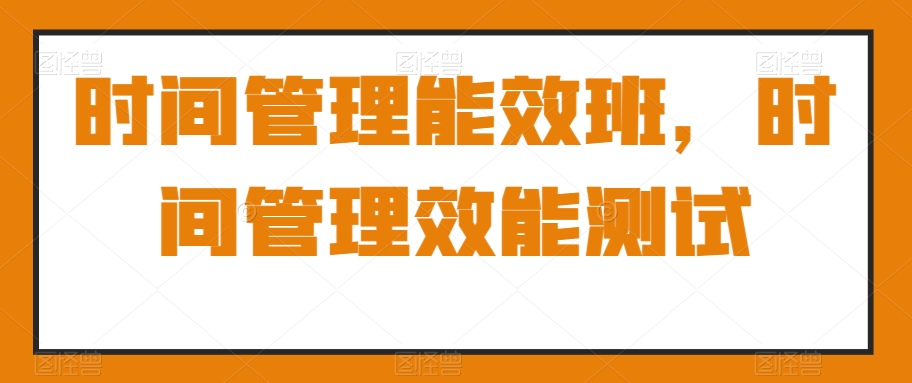 时间管理能效班，时间管理效能测试-副业心选