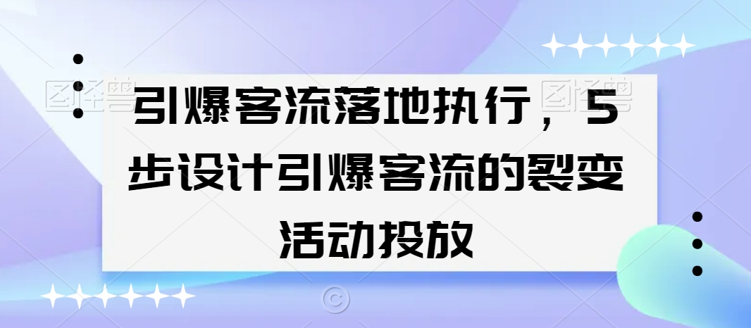 引爆客流落地执行，5步设计引爆客流的裂变活动投放 - 副业心选-副业心选