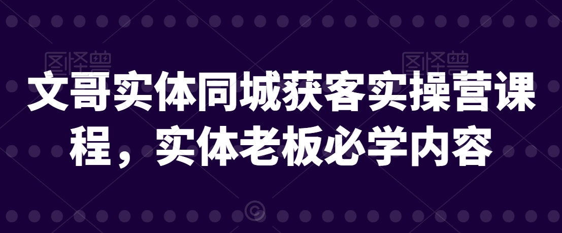 文哥实体同城获客实操营课程，实体老板必学内容 - 副业心选-副业心选