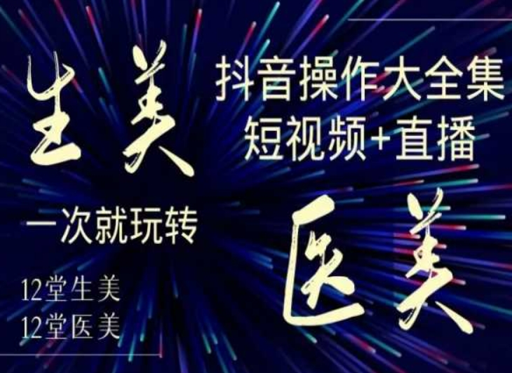 美业全干货·生美·医美抖音操作合集，短视频+直播，一次就玩转 - 副业心选-副业心选