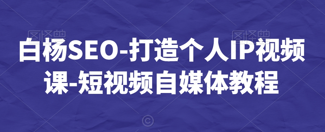 白杨SEO-打造个人IP视频课-短视频自媒体教程 - 副业心选-副业心选