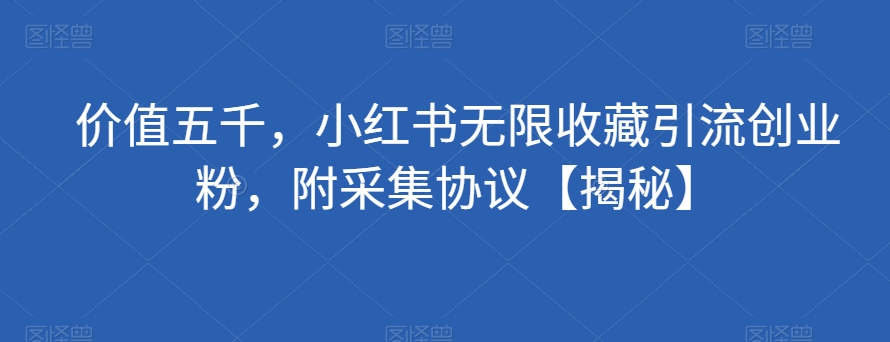价值五千，小红书无限收藏引流创业粉，附采集协议【揭秘】-副业心选
