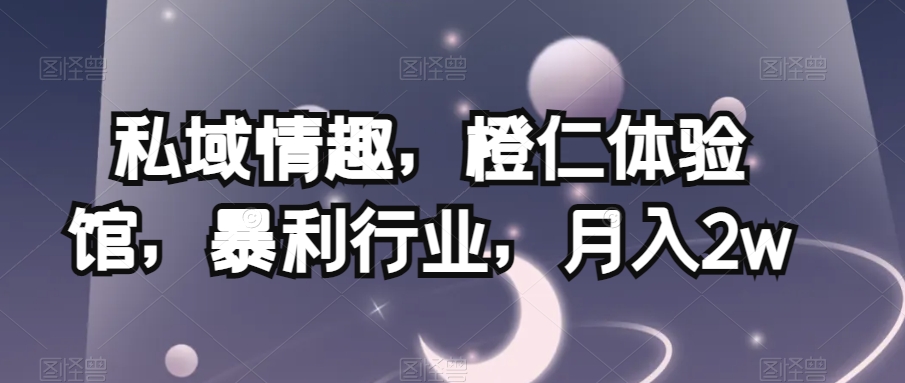 私域情趣，橙仁体验馆，暴利行业，月入2w【揭秘】 - 副业心选-副业心选