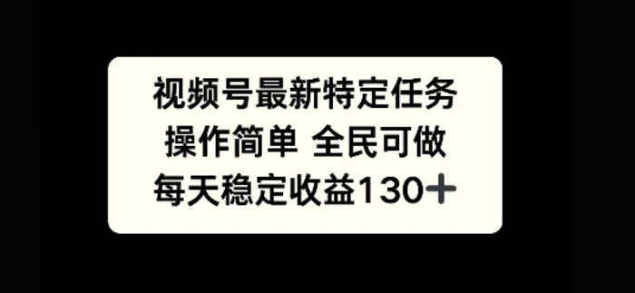 视频号最新特定任务，操作简单 全民可做，单号每天稳定收益130+ - 副业心选-副业心选