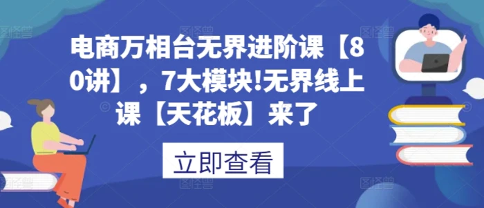 电商万相台无界进阶课【80讲】，7大模块!无界线上课【天花板】来了 - 副业心选-副业心选