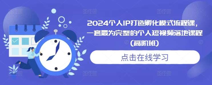 2024个人IP打造孵化模式流程课，一套最为完整的个人短视频落地课程(高阶班) - 副业心选-副业心选