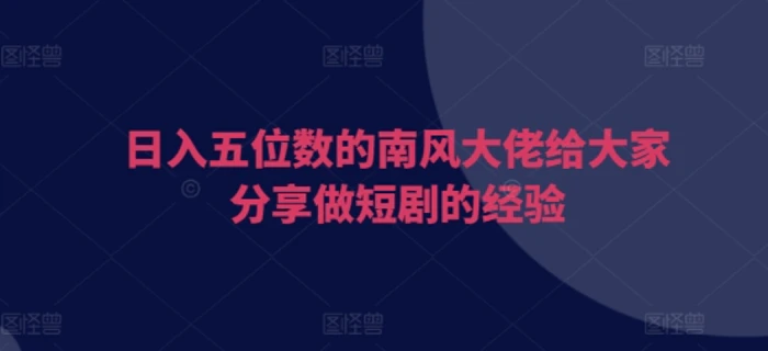 日入五位数的南风大佬给大家分享做短剧的经验 - 副业心选-副业心选
