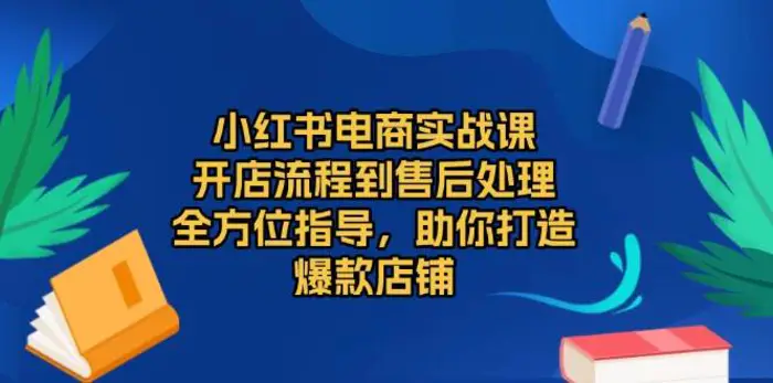 小红书电商实战课，开店流程到售后处理，全方位指导，助你打造爆款店铺 - 副业心选-副业心选