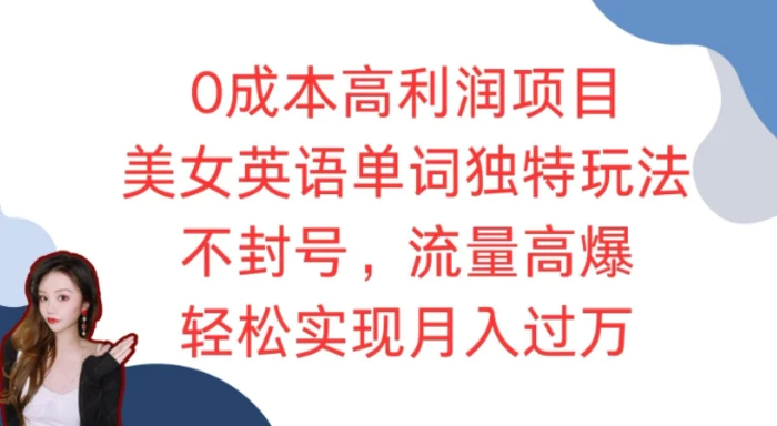 0成本高利润项目，美女英语单词独特玩法，不封号，流量高爆，轻松实现月入过W - 副业心选-副业心选