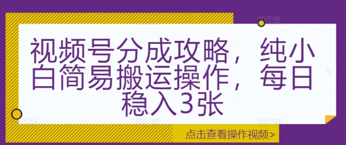 视频号分成攻略，纯小白简易搬运操作，每日稳入3张 - 副业心选-副业心选