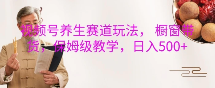 视频号养生赛道玩法， 橱窗带货，保姆级教学，日入5张 - 副业心选-副业心选