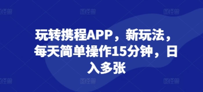 玩转携程APP，新玩法，每天简单操作15分钟，日入多张 - 副业心选-副业心选