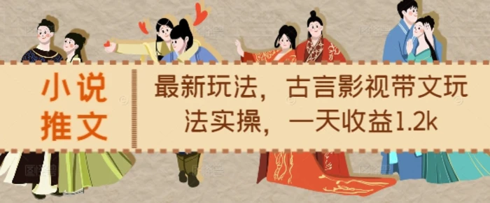 小说推文最新玩法，古言影视带文玩法实操，一天收益1.2k - 副业心选-副业心选
