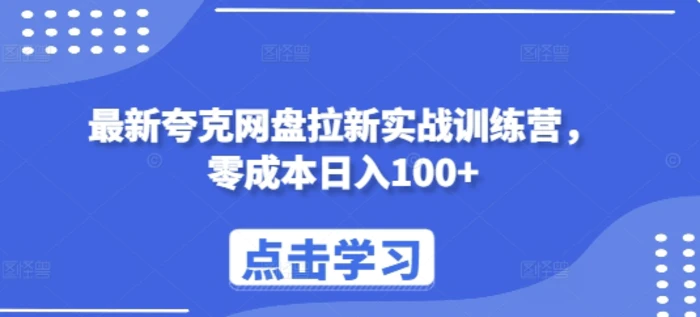 最新夸克网盘拉新实战训练营，零成本日入100+ - 副业心选-副业心选