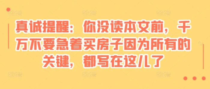 某付费文章：真诚提醒：你没读本文前，千万不要急着买房子因为所有的关键，都写在这儿了 - 副业心选-副业心选