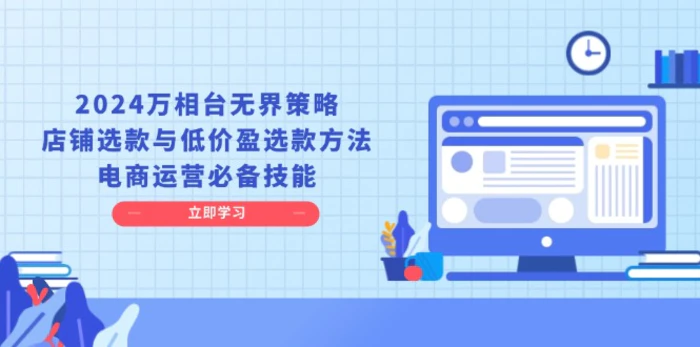 （13633期）2024万相台无界策略，店铺选款与低价盈选款方法，电商运营必备技能-副业心选