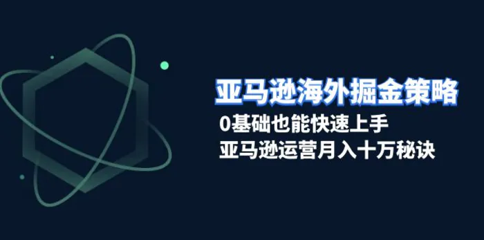 （13644期）亚马逊海外掘金策略，0基础也能快速上手，亚马逊运营月入十万秘诀 - 副业心选-副业心选