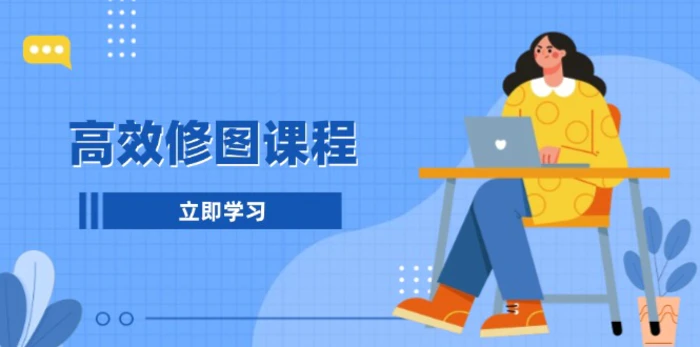 （13640期）高效修图课程：教你后期处理图片，1分钟快修3分钟精修，提升修图效率 - 副业心选-副业心选