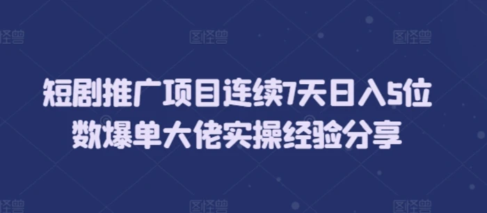 短剧推广项目连续7天日入5位数爆单大佬实操经验分享 - 副业心选-副业心选