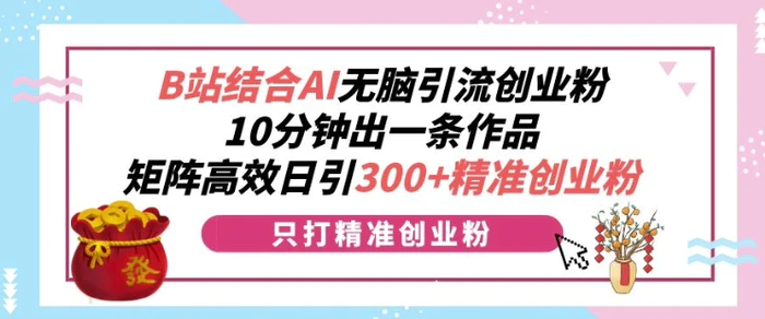 B站结合AI无脑引流创业粉，10分钟出一条作品，矩阵高效日引300+精准创业粉 - 副业心选-副业心选