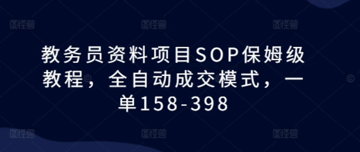 教务员资料项目SOP保姆级教程，全自动成交模式，一单158-398 - 副业心选-副业心选