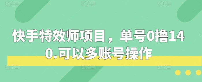 快手特效师项目，单号0撸140，可以多账号操作 - 副业心选-副业心选