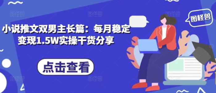 小说推文双男主长篇：每月稳定变现1.5W实操干货分享 - 副业心选-副业心选