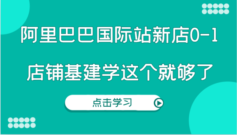 阿里巴巴国际站新店0-1，个人实践实操录制从0-1基建，店铺基建学这个就够了-副业心选