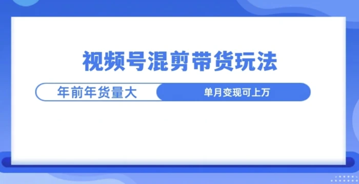 视频号混剪带货玩法，年前流量大，赶紧布局 - 副业心选-副业心选