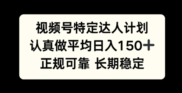 视频号特定达人计划，认真做平均日入150+，正规可靠长期可做-副业心选