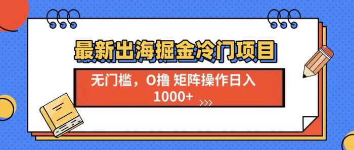 （13672期）最新出海掘金冷门项目，单号日入1000+ - 副业心选-副业心选