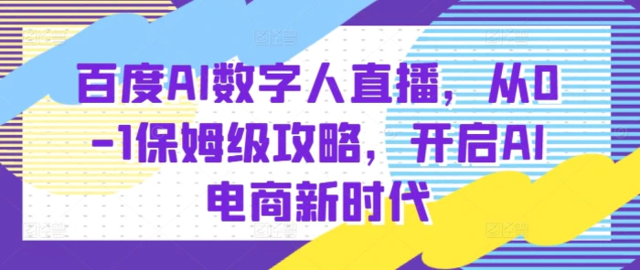 百度AI数字人直播带货，从0-1保姆级攻略，开启AI电商新时代 - 副业心选-副业心选