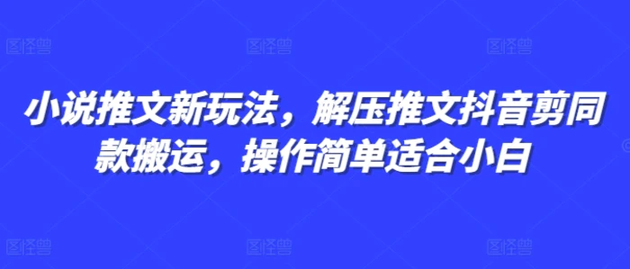 小说推文新玩法，解压推文抖音剪同款搬运，操作简单适合小白 - 副业心选-副业心选