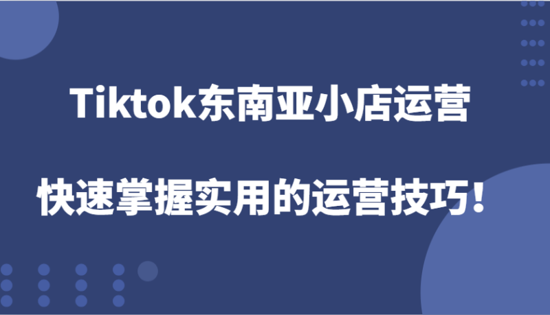 Tiktok东南亚小店运营，快速掌握实用的运营技巧！ - 副业心选-副业心选