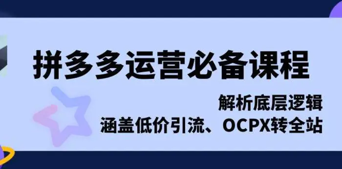 拼多多运营必备课程，解析底层逻辑，涵盖低价引流、OCPX转全站-副业心选