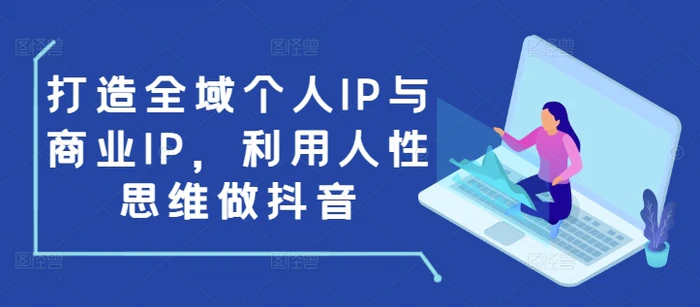 打造全域个人IP与商业IP，利用人性思维做抖音 - 副业心选-副业心选