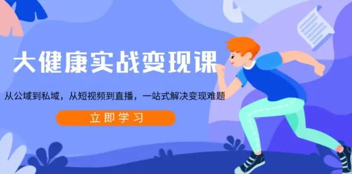 大健康实战变现课：从公域到私域，从短视频到直播，一站式解决变现难题 - 副业心选-副业心选