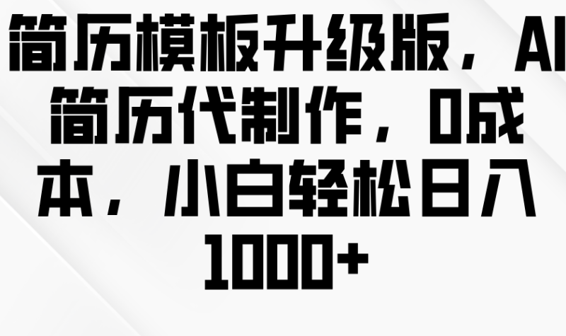 简历模板升级版，AI简历代制作，0成本，小白轻松日入1000+ - 副业心选-副业心选
