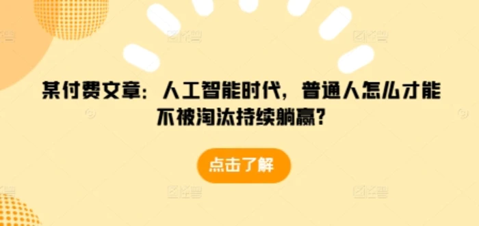 某付费文章：人工智能时代，普通人怎么才能不被淘汰持续躺赢? - 副业心选-副业心选
