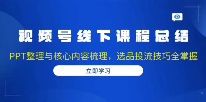 视频号线下课程总结：PPT整理与核心内容梳理，选品投流技巧全掌握 - 副业心选-副业心选
