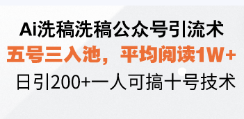（13750期）Ai洗稿洗稿公众号引流术，五号三入池，平均阅读1W+，日引200+一人可搞十号技术 - 副业心选-副业心选