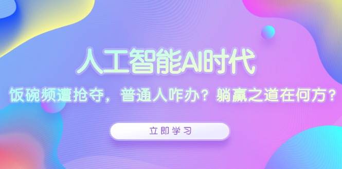 （13756期）人工智能AI时代，饭碗频遭抢夺，普通人咋办？躺赢之道在何方？-副业心选