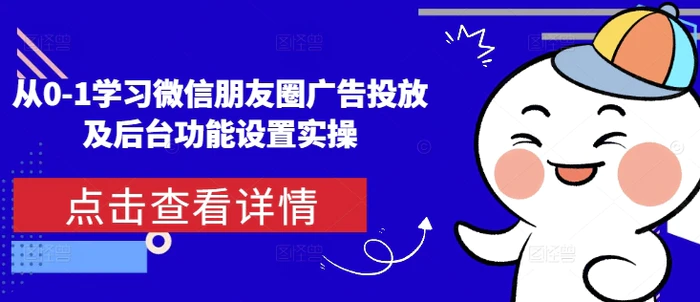 从0-1学习微信朋友圈广告投放及后台功能设置实操 - 副业心选-副业心选
