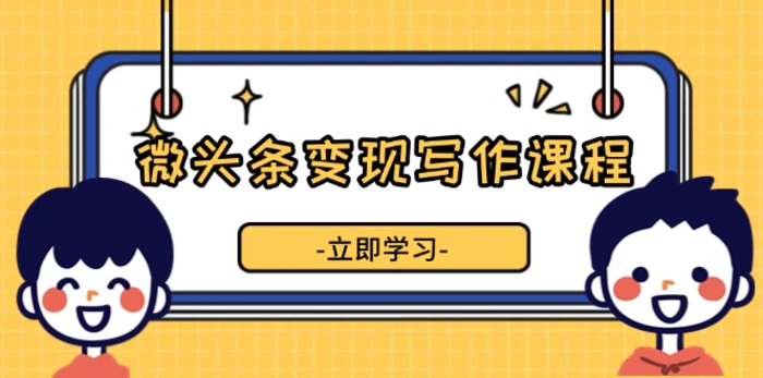 （13766期）微头条变现写作课程，掌握流量变现技巧，提升微头条质量，实现收益增长-副业心选