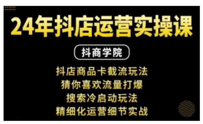 抖音小店运营实操课：抖店商品卡截流玩法，猜你喜欢流量打爆，搜索冷启动玩法，精细化运营细节实战 - 副业心选-副业心选