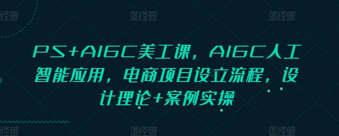 PS+AIGC美工课，AIGC人工智能应用，电商项目设立流程，设计理论+案例实操 - 副业心选-副业心选