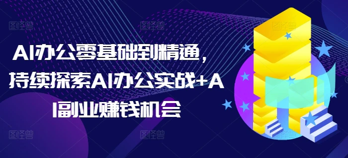 AI办公零基础到精通，持续探索AI办公实战+AI副业赚钱机会 - 副业心选-副业心选