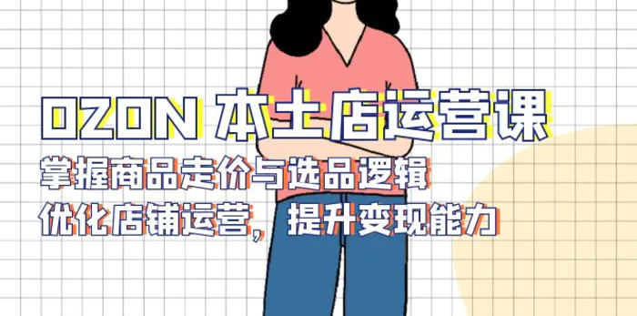 （13788期）OZON 本土店运营课，掌握商品走价与选品逻辑，优化店铺运营，提升变现能力 - 副业心选-副业心选