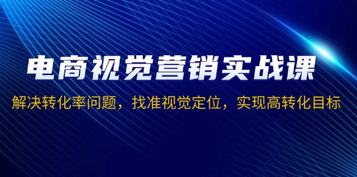 （13786期）电商视觉营销实战课，解决转化率问题，找准视觉定位，实现高转化目标 - 副业心选-副业心选